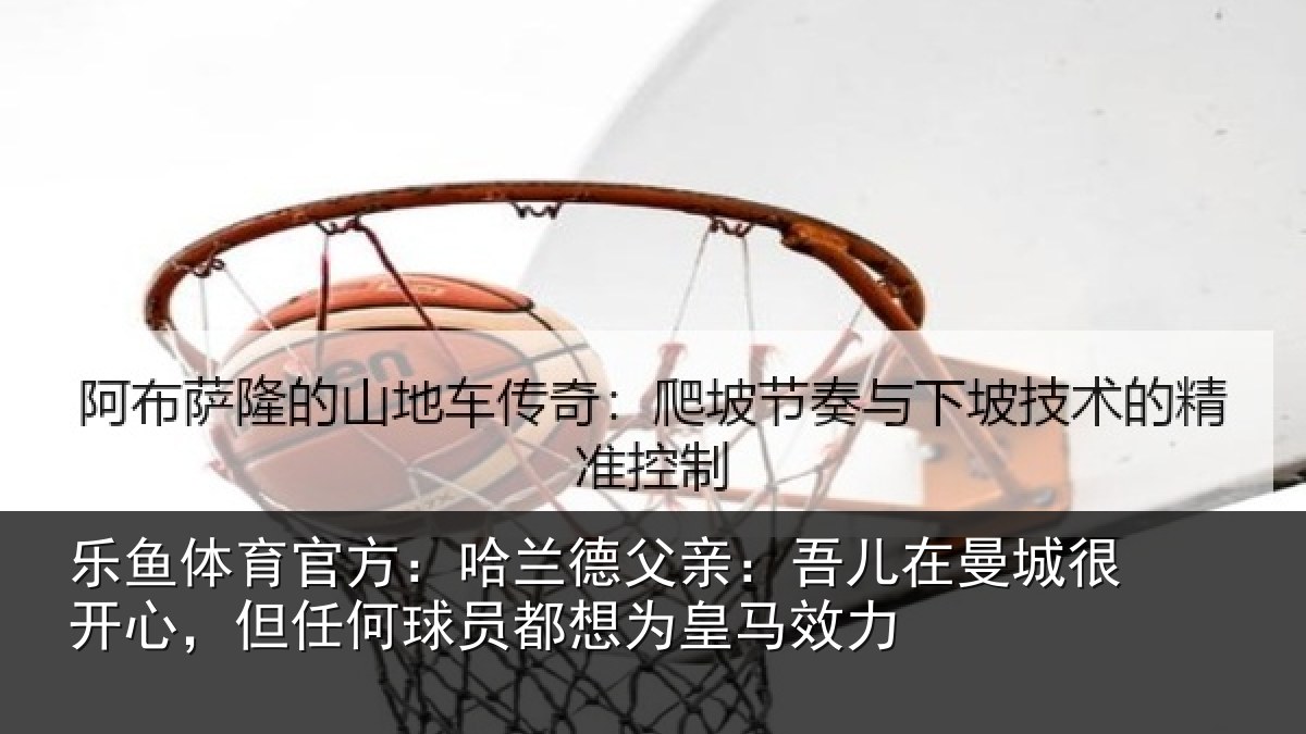 乐鱼体育官方：哈兰德父亲：吾儿在曼城很开心，但任何球员都想为皇马效力