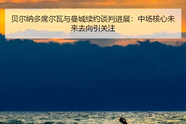 bei-er-na-duo-xi-er-wa-yu-man-cheng-xu-yue-tan-pan-jin-zhan-zhong-chang-he-xin-wei-lai-qu-xiang-yin-guan-zhu-2-475.jpg