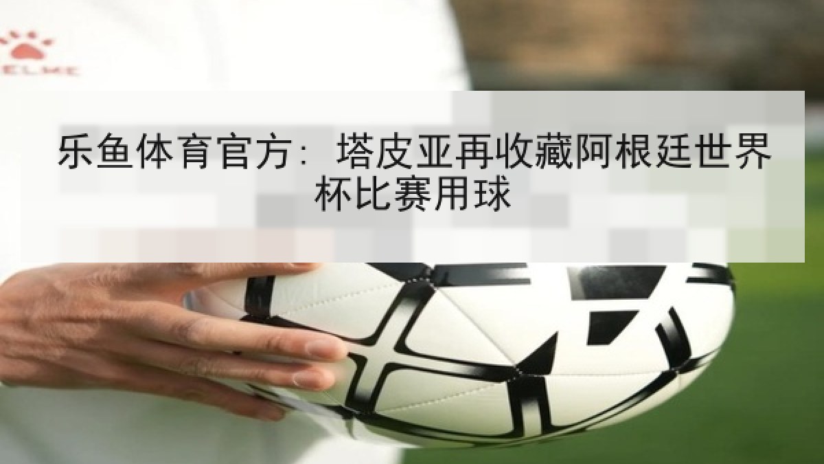 乐鱼体育官方: 塔皮亚再收藏阿根廷世界杯比赛用球 乐鱼体育官方: 塔皮亚再收藏阿根廷世界杯比赛用球