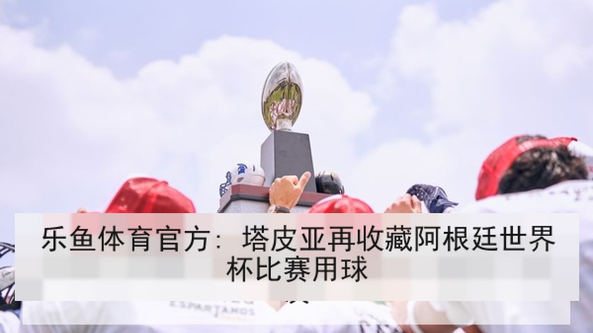 乐鱼体育官方: 塔皮亚再收藏阿根廷世界杯比赛用球