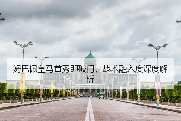 姆巴佩皇马首秀即破门，战术融入度深度解析