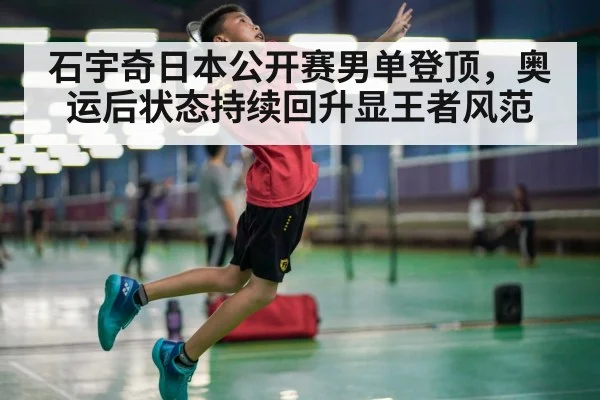 石宇奇日本公开赛男单登顶，奥运后状态持续回升显王者风范