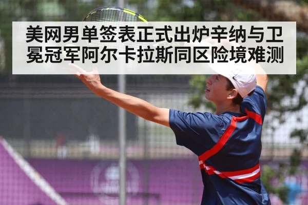 美网男单签表正式出炉辛纳与卫冕冠军阿尔卡拉斯同区险境难测