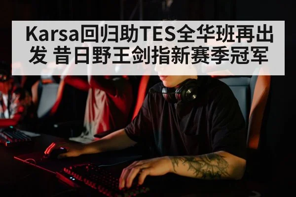 Karsa回归助TES全华班再出发 昔日野王剑指新赛季冠军